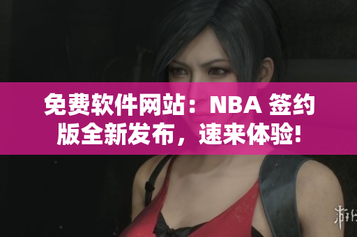 免費(fèi)軟件網(wǎng)站：NBA 簽約版全新發(fā)布，速來(lái)體驗(yàn)!