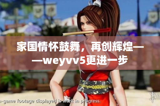 家國情懷鼓舞，再創(chuàng)輝煌——weyvv5更進一步