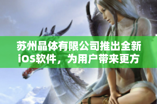 蘇州晶體有限公司推出全新iOS軟件，為用戶帶來更方便、高效的使用體驗