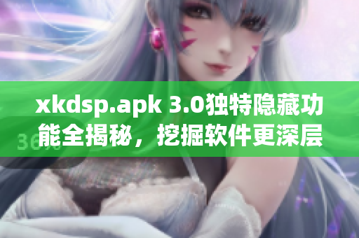 xkdsp.apk 3.0獨特隱藏功能全揭秘，挖掘軟件更深層次操作