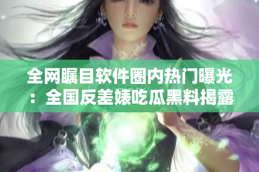 全網(wǎng)矚目軟件圈內(nèi)熱門曝光：全國(guó)反差婊吃瓜黑料揭露