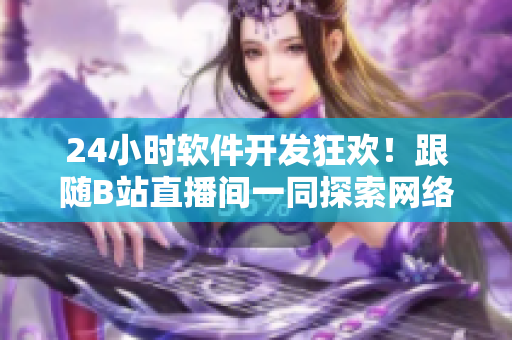 24小時軟件開發(fā)狂歡！跟隨B站直播間一同探索網(wǎng)絡軟件的極致世界