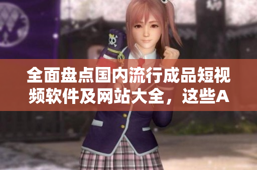 全面盤點(diǎn)國內(nèi)流行成品短視頻軟件及網(wǎng)站大全，這些APP就夠你玩一個(gè)暑假！