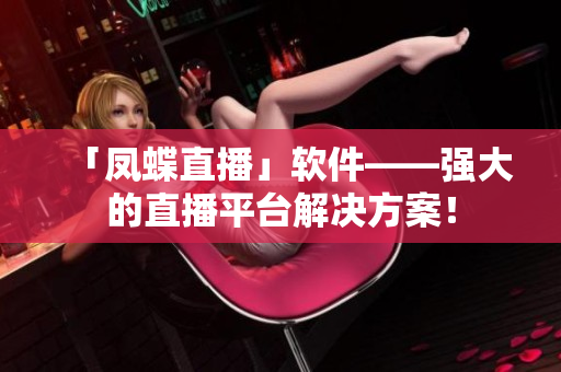 「鳳蝶直播」軟件——強(qiáng)大的直播平臺(tái)解決方案！