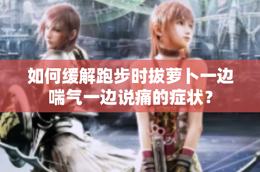 如何緩解跑步時拔蘿卜一邊喘氣一邊說痛的癥狀？