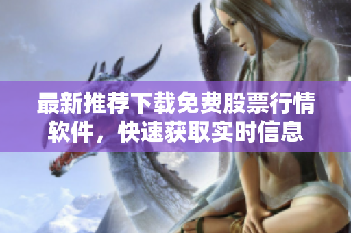 最新推薦下載免費(fèi)股票行情軟件，快速獲取實(shí)時(shí)信息