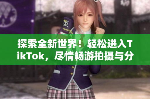 探索全新世界！輕松進(jìn)入TikTok，盡情暢游拍攝與分享