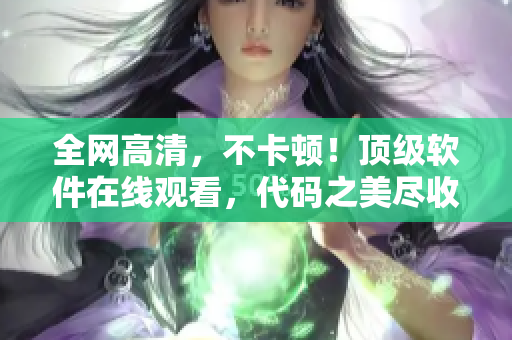 全網(wǎng)高清，不卡頓！頂級(jí)軟件在線觀看，代碼之美盡收眼底！