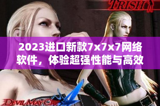 2023進(jìn)口新款7x7x7網(wǎng)絡(luò)軟件，體驗(yàn)超強(qiáng)性能與高效功能