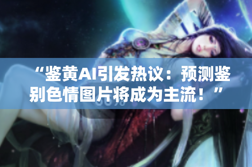 “鑒黃AI引發(fā)熱議：預(yù)測鑒別色情圖片將成為主流！”