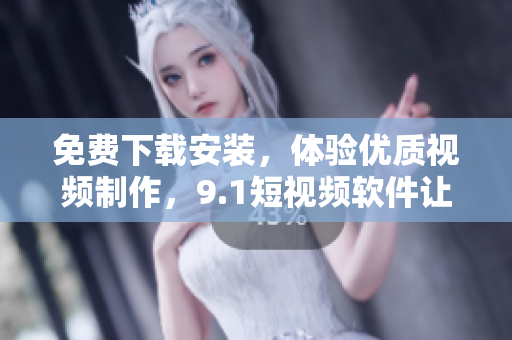 免費(fèi)下載安裝，體驗(yàn)優(yōu)質(zhì)視頻制作，9.1短視頻軟件讓你成為優(yōu)秀的視頻編輯！