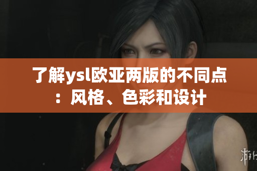了解ysl歐亞兩版的不同點：風(fēng)格、色彩和設(shè)計