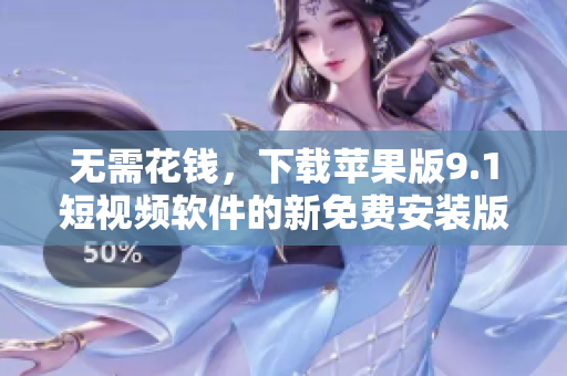 無需花錢，下載蘋果版9.1短視頻軟件的新免費安裝版