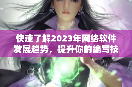 快速了解2023年網(wǎng)絡(luò)軟件發(fā)展趨勢，提升你的編寫技能！