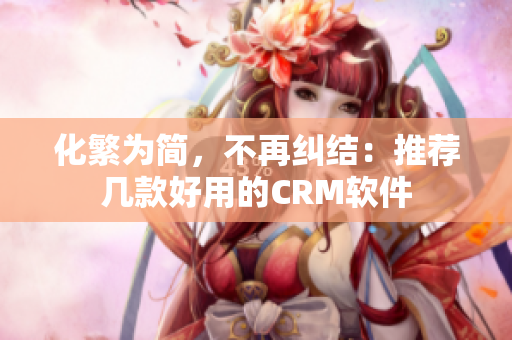 化繁為簡(jiǎn)，不再糾結(jié)：推薦幾款好用的CRM軟件