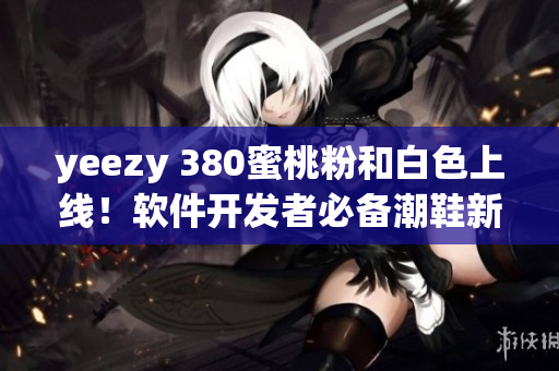 yeezy 380蜜桃粉和白色上線！軟件開(kāi)發(fā)者必備潮鞋新選擇！