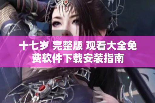 十七歲 完整版 觀看大全免費(fèi)軟件下載安裝指南