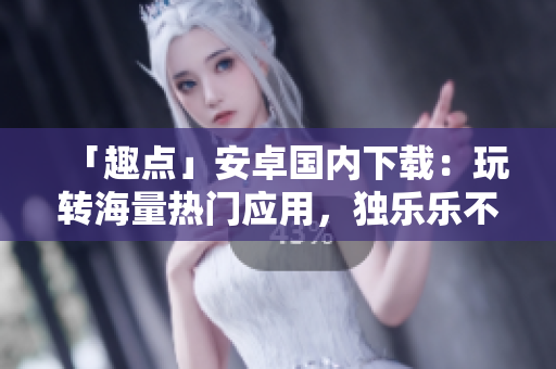「趣點」安卓國內(nèi)下載：玩轉(zhuǎn)海量熱門應(yīng)用，獨樂樂不如眾樂樂！