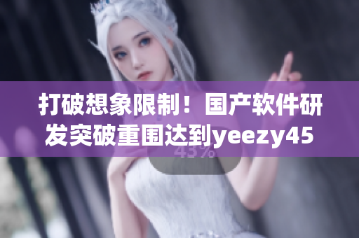 打破想象限制！國產(chǎn)軟件研發(fā)突破重圍達到y(tǒng)eezy451同等水平