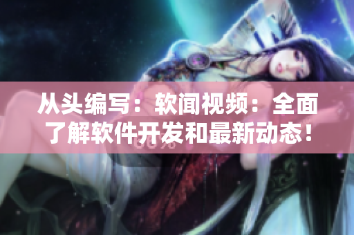 從頭編寫：軟聞視頻：全面了解軟件開發(fā)和最新動態(tài)！