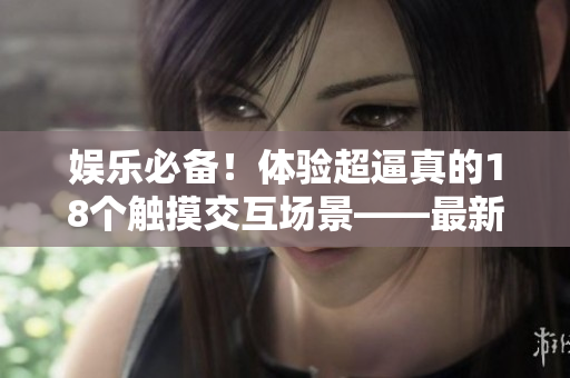 娛樂必備！體驗超逼真的18個觸摸交互場景——最新軟件游戲推薦