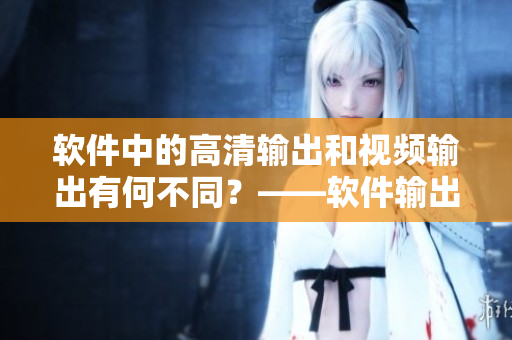 軟件中的高清輸出和視頻輸出有何不同？——軟件輸出信號(hào)探究！