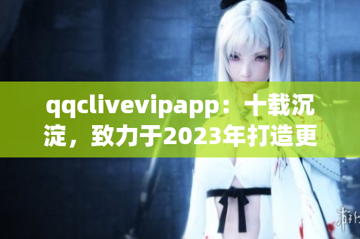 qqclivevipapp：十載沉淀，致力于2023年打造更完善的直播軟件