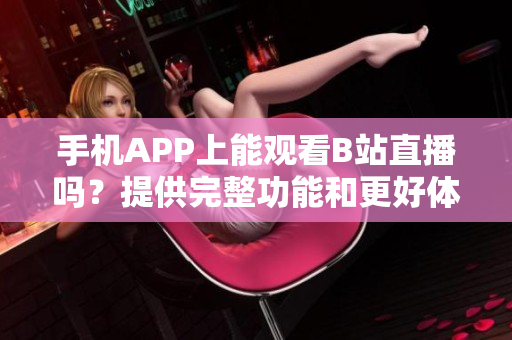 手機(jī)APP上能觀看B站直播嗎？提供完整功能和更好體驗(yàn)