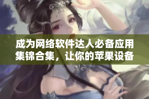 成為網(wǎng)絡(luò)軟件達(dá)人必備應(yīng)用集錦合集，讓你的蘋果設(shè)備更強(qiáng)大
