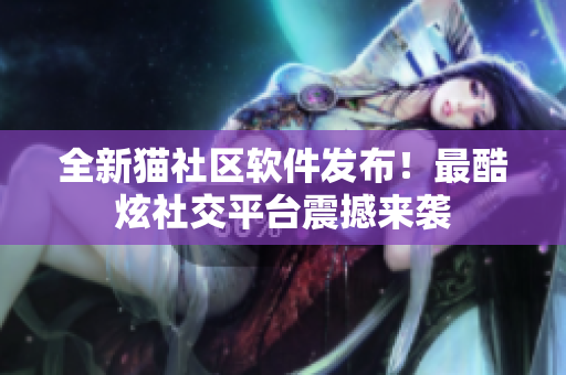 全新貓社區(qū)軟件發(fā)布！最酷炫社交平臺震撼來襲
