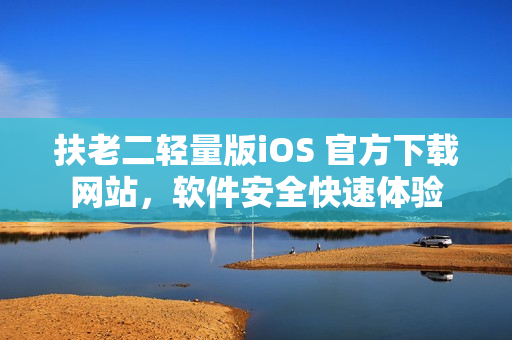 扶老二輕量版iOS 官方下載網(wǎng)站，軟件安全快速體驗(yàn)