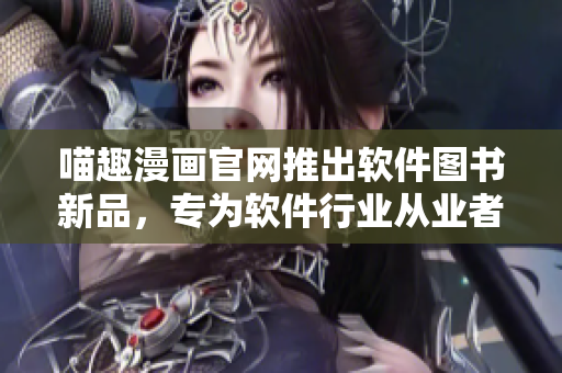 喵趣漫畫官網(wǎng)推出軟件圖書新品，專為軟件行業(yè)從業(yè)者打造