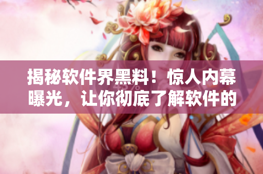 揭秘軟件界黑料！驚人內幕曝光，讓你徹底了解軟件的真相！