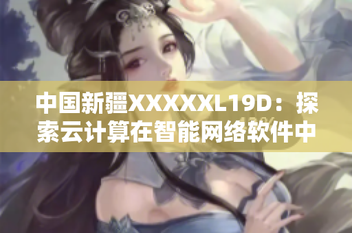 中國新疆XXXXXL19D：探索云計算在智能網(wǎng)絡軟件中的應用前景