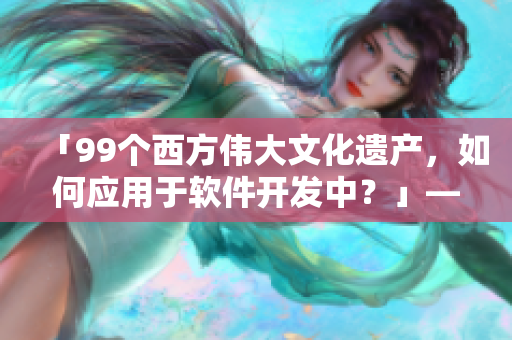 「99個(gè)西方偉大文化遺產(chǎn)，如何應(yīng)用于軟件開發(fā)中？」——35字