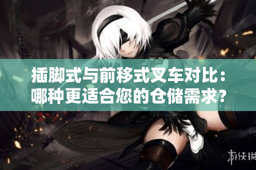 插腳式與前移式叉車對比：哪種更適合您的倉儲需求？