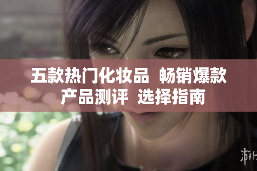 五款熱門化妝品  暢銷爆款  產(chǎn)品測(cè)評(píng)  選擇指南