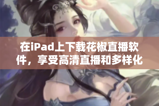 在iPad上下載花椒直播軟件，享受高清直播和多樣化內(nèi)容