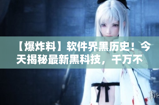 【爆炸料】軟件界黑歷史！今天揭秘最新黑科技，千萬不要錯過！