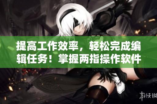 提高工作效率，輕松完成編輯任務！掌握兩指操作軟件技巧