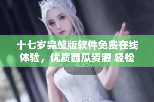 十七歲完整版軟件免費(fèi)在線體驗(yàn)，優(yōu)質(zhì)西瓜資源 輕松觀看