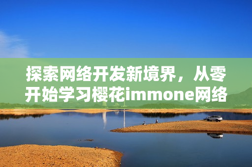 探索網(wǎng)絡(luò)開發(fā)新境界，從零開始學(xué)習(xí)櫻花immone網(wǎng)絡(luò)軟件