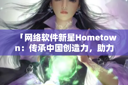 「網(wǎng)絡(luò)軟件新星Hometown：傳承中國(guó)創(chuàng)造力，助力全球連接」