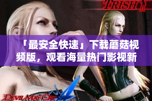 「最安全快速」下載蘑菇視頻版，觀看海量熱門(mén)影視新體驗(yàn)