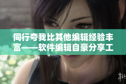 同行夸我比其他編輯經(jīng)驗豐富——軟件編輯自豪分享工作成果
