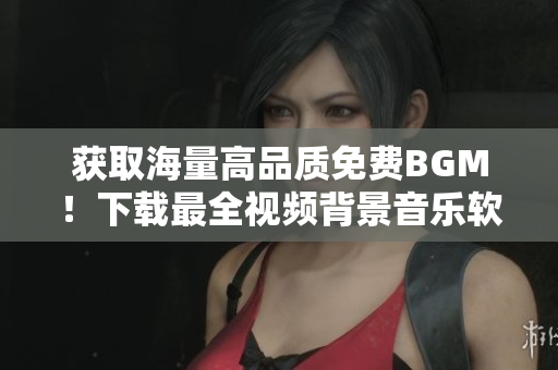 獲取海量高品質免費BGM！下載最全視頻背景音樂軟件！
