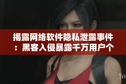 揭露網(wǎng)絡(luò)軟件隱私泄露事件：黑客入侵暴露千萬用戶個(gè)人信息