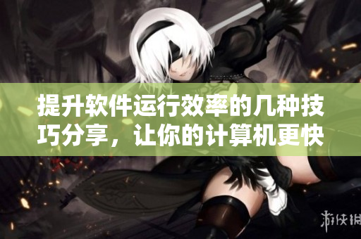 提升軟件運(yùn)行效率的幾種技巧分享，讓你的計(jì)算機(jī)更快更穩(wěn)定！