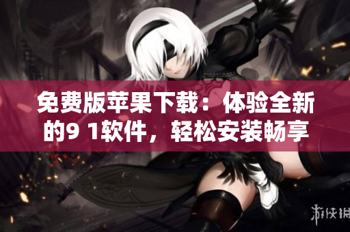 免費版蘋果下載：體驗全新的9 1軟件，輕松安裝暢享更多功能