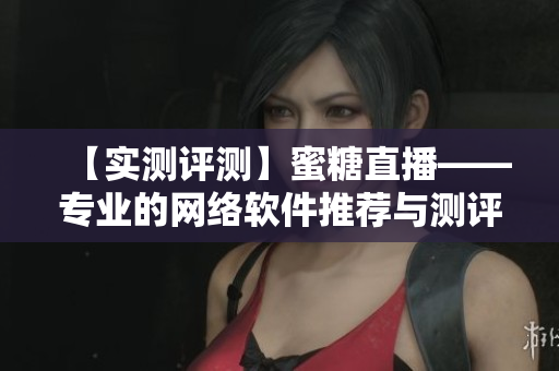 【實測評測】蜜糖直播——專業(yè)的網絡軟件推薦與測評平臺